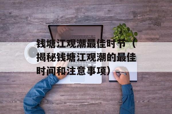 钱塘江观潮最佳时节（揭秘钱塘江观潮的最佳时间和注意事项）-第1张图片-