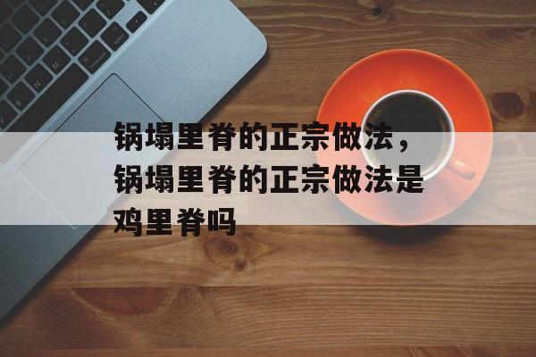 锅塌里脊的正宗做法，锅塌里脊的正宗做法是鸡里脊吗-第1张图片-