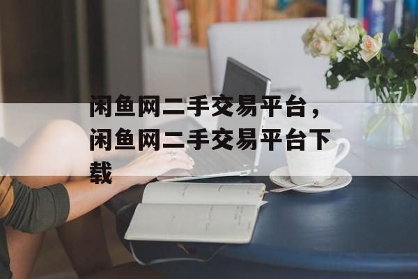 闲鱼网二手交易平台，闲鱼网二手交易平台下载-第1张图片-