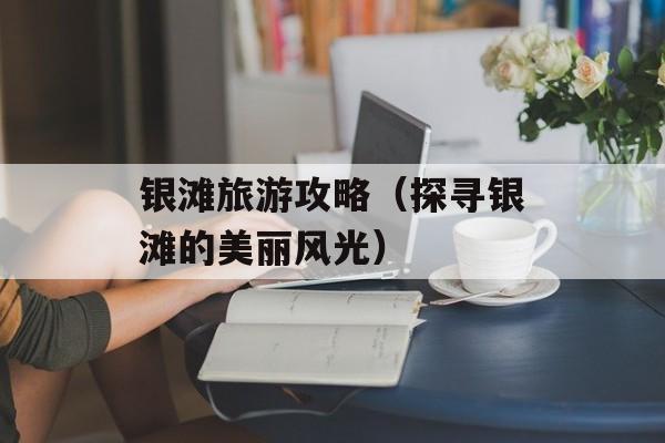 银滩旅游攻略（探寻银滩的美丽风光）-第1张图片-