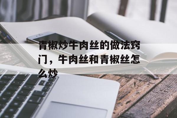 青椒炒牛肉丝的做法窍门，牛肉丝和青椒丝怎么炒-第1张图片-