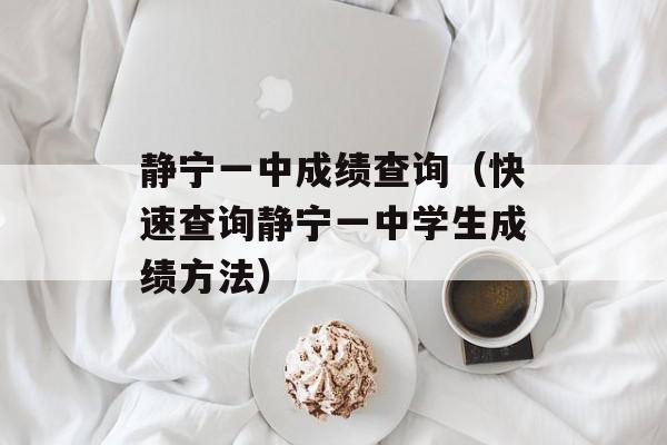 静宁一中成绩查询（快速查询静宁一中学生成绩方法）-第1张图片-