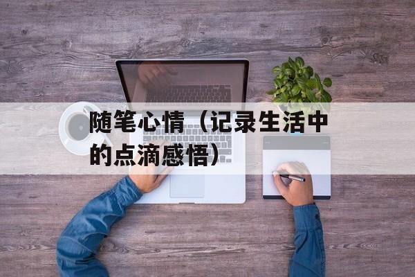 随笔心情（记录生活中的点滴感悟）-第1张图片-