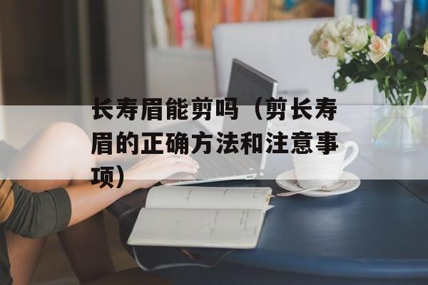 长寿眉能剪吗（剪长寿眉的正确方法和注意事项）-第1张图片-