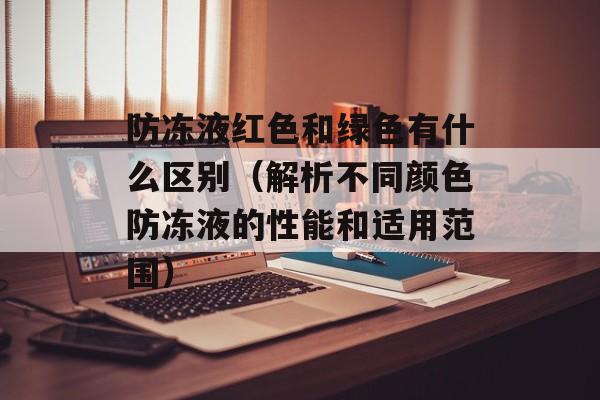 防冻液红色和绿色有什么区别（解析不同颜色防冻液的性能和适用范围）-第1张图片-