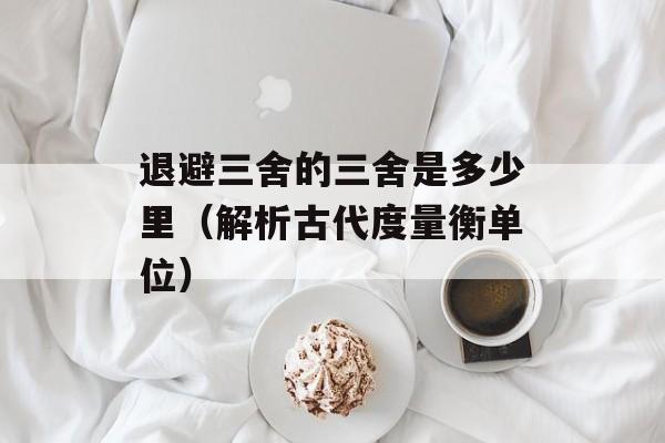退避三舍的三舍是多少里（解析古代度量衡单位）-第1张图片-