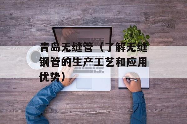 青岛无缝管（了解无缝钢管的生产工艺和应用优势）-第1张图片-
