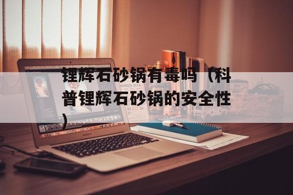 锂辉石砂锅有毒吗（科普锂辉石砂锅的安全性）-第1张图片-