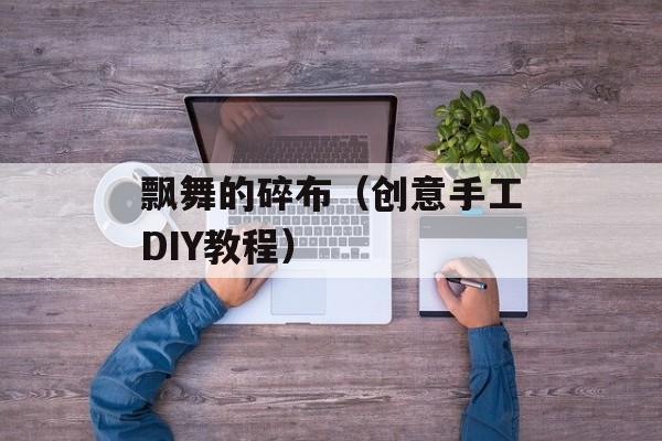 飘舞的碎布（创意手工DIY教程）-第1张图片-