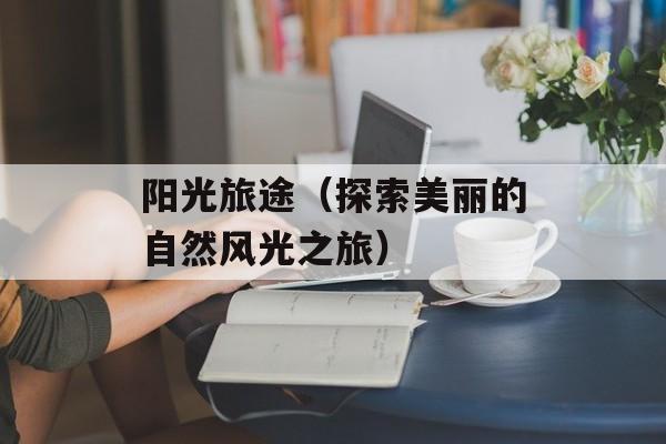 阳光旅途（探索美丽的自然风光之旅）-第1张图片-