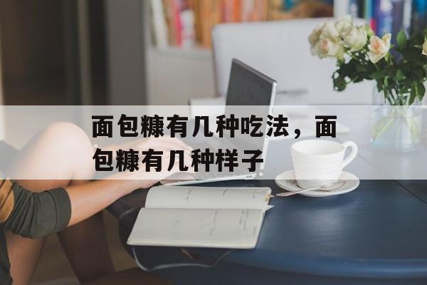 面包糠有几种吃法，面包糠有几种样子-第1张图片-
