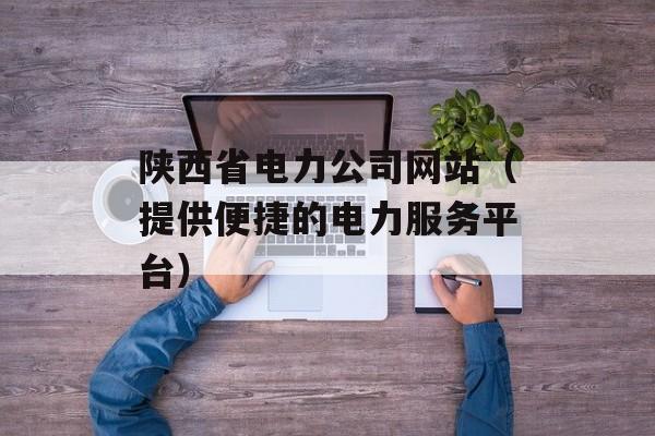 陕西省电力公司网站（提供便捷的电力服务平台）-第1张图片-