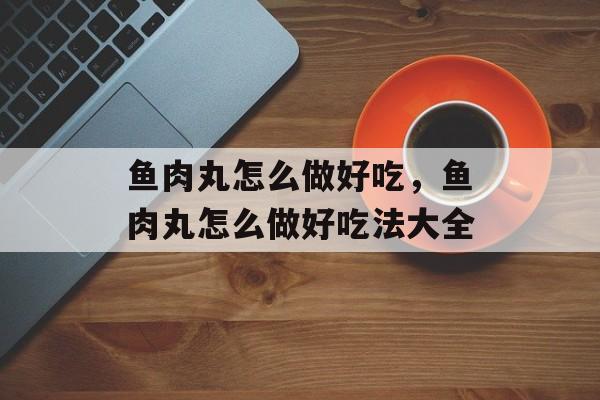 鱼肉丸怎么做好吃，鱼肉丸怎么做好吃法大全-第1张图片-