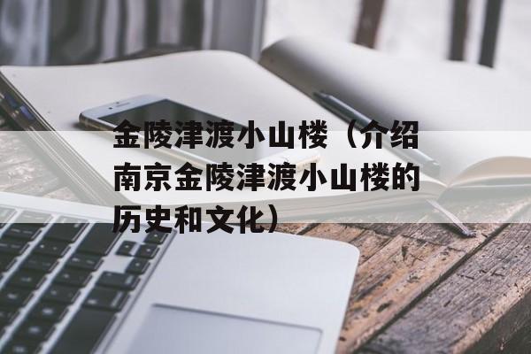 金陵津渡小山楼（介绍南京金陵津渡小山楼的历史和文化）-第1张图片-