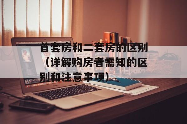 首套房和二套房的区别（详解购房者需知的区别和注意事项）-第1张图片-
