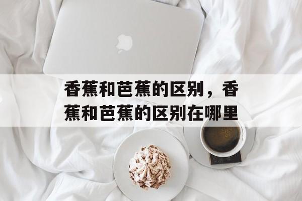香蕉和芭蕉的区别，香蕉和芭蕉的区别在哪里-第1张图片-