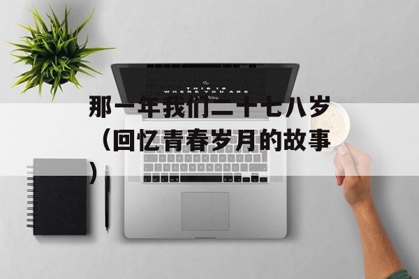 那一年我们二十七八岁（回忆青春岁月的故事）-第1张图片-