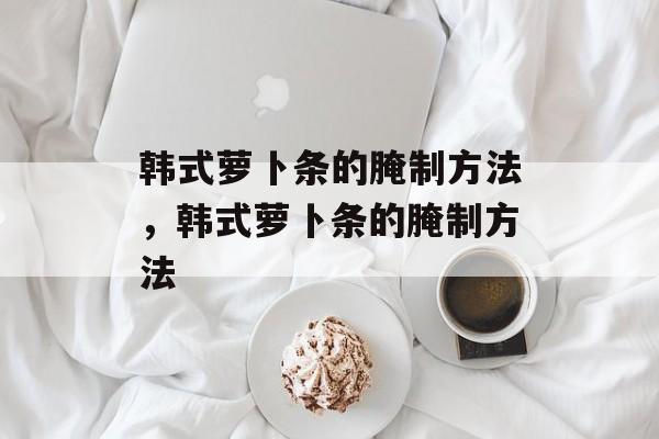 韩式萝卜条的腌制方法，韩式萝卜条的腌制方法-第1张图片-