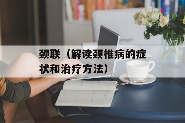 颈联（解读颈椎病的症状和治疗方法）-第1张图片-