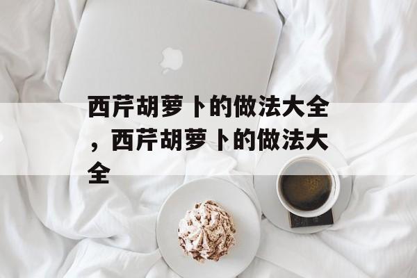 西芹胡萝卜的做法大全，西芹胡萝卜的做法大全-第1张图片-