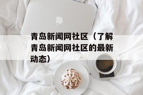 青岛新闻网社区（了解青岛新闻网社区的最新动态）-第1张图片-