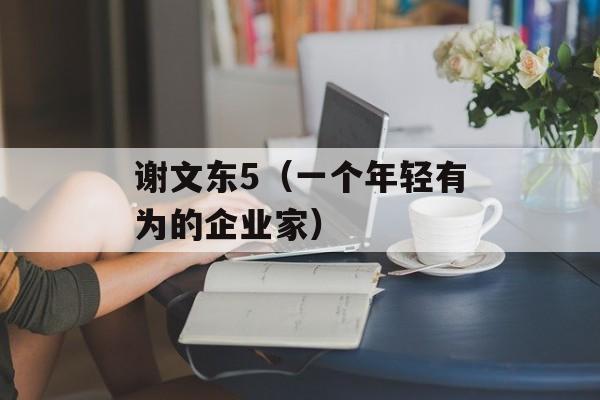 谢文东5（一个年轻有为的企业家）-第1张图片-