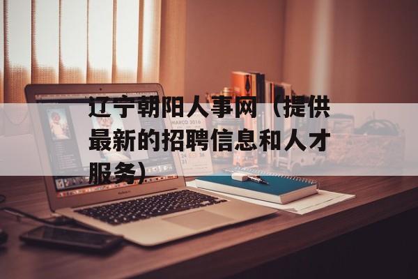 辽宁朝阳人事网（提供最新的招聘信息和人才服务）-第1张图片-