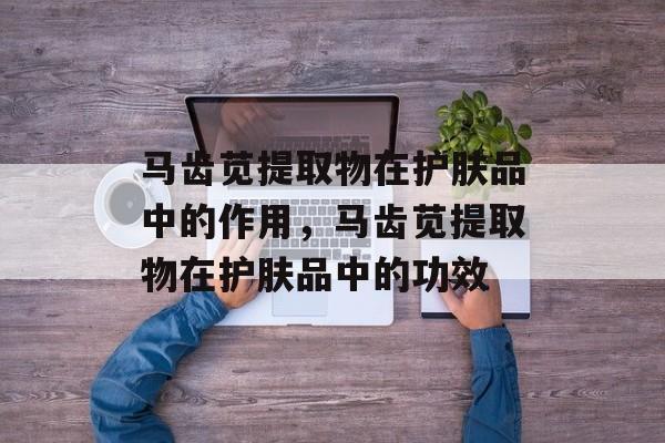 马齿苋提取物在护肤品中的作用，马齿苋提取物在护肤品中的功效-第1张图片-