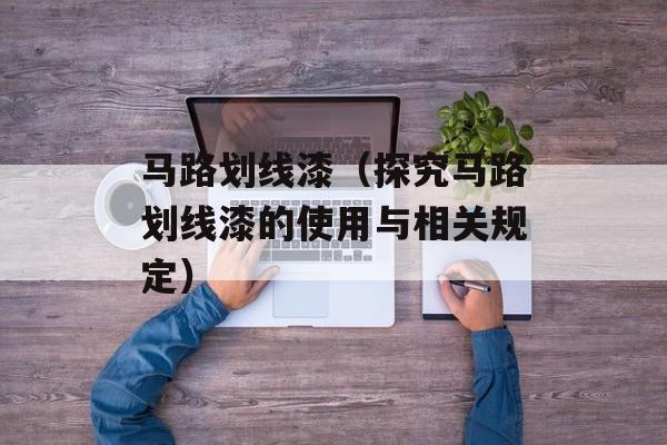 马路划线漆（探究马路划线漆的使用与相关规定）-第1张图片-