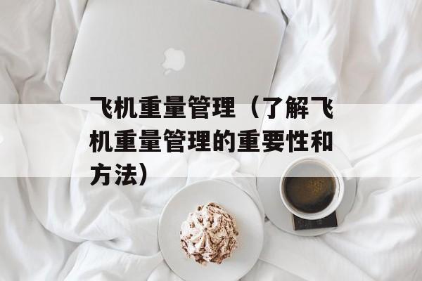 飞机重量管理（了解飞机重量管理的重要性和方法）-第1张图片-