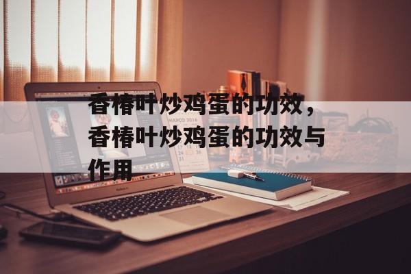 香椿叶炒鸡蛋的功效，香椿叶炒鸡蛋的功效与作用-第1张图片-