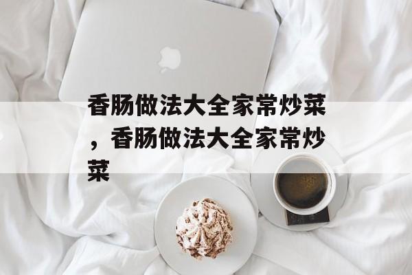 香肠做法大全家常炒菜，香肠做法大全家常炒菜-第1张图片-