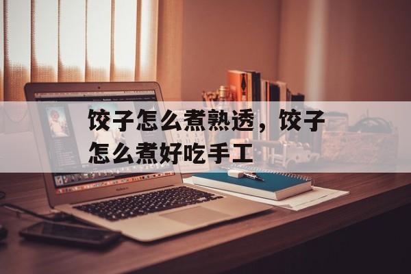 饺子怎么煮熟透，饺子怎么煮好吃手工-第1张图片-