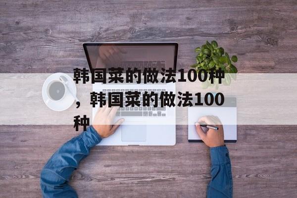 韩国菜的做法100种，韩国菜的做法100种-第1张图片-