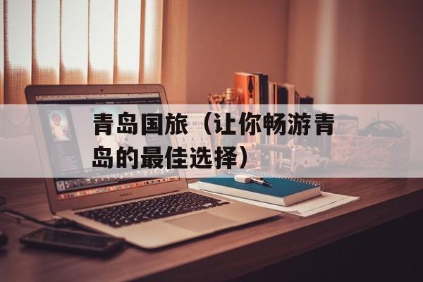 青岛国旅（让你畅游青岛的最佳选择）-第1张图片-