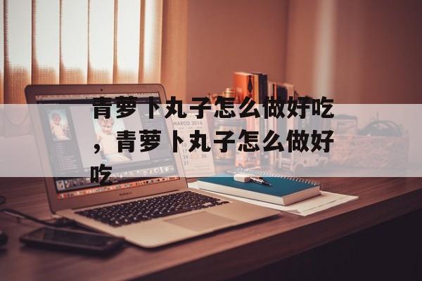 青萝卜丸子怎么做好吃，青萝卜丸子怎么做好吃-第1张图片-