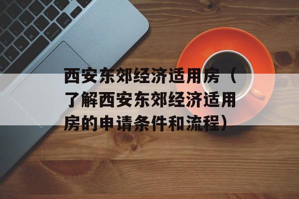 西安东郊经济适用房（了解西安东郊经济适用房的申请条件和流程）-第1张图片-