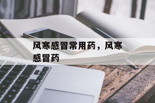 风寒感冒常用药，风寒感冒药-第1张图片-