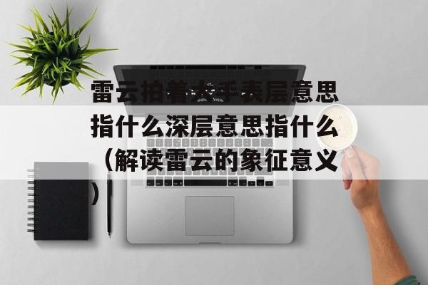 雷云拍着大手表层意思指什么深层意思指什么（解读雷云的象征意义）-第1张图片-