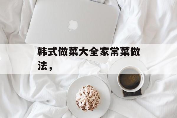 韩式做菜大全家常菜做法，-第1张图片-