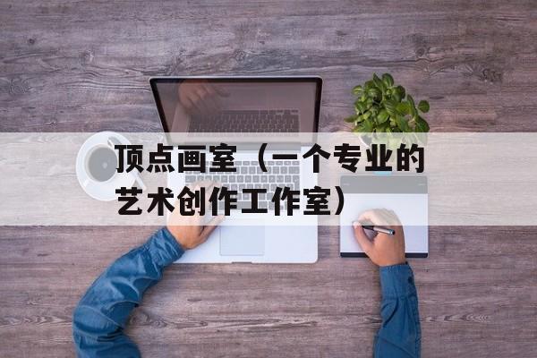 顶点画室（一个专业的艺术创作工作室）-第1张图片-