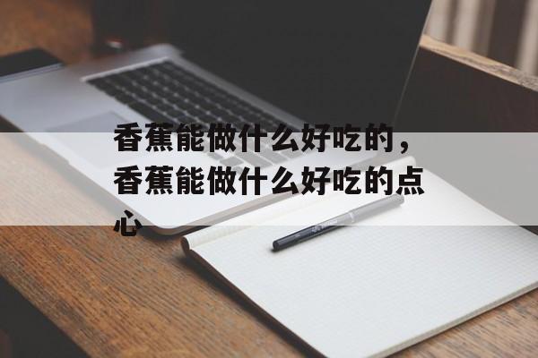 香蕉能做什么好吃的，香蕉能做什么好吃的点心-第1张图片-