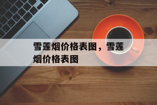 雪莲烟价格表图，雪莲烟价格表图-第1张图片-