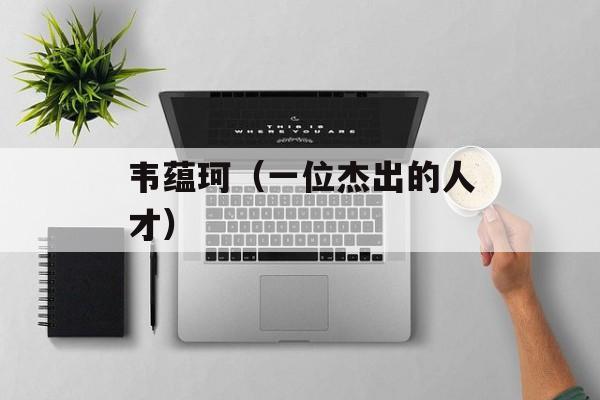韦蕴珂（一位杰出的人才）-第1张图片-