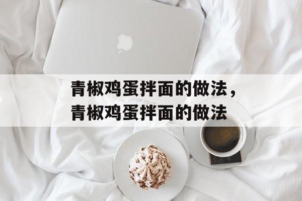 青椒鸡蛋拌面的做法，青椒鸡蛋拌面的做法-第1张图片-