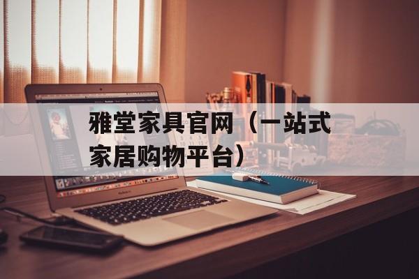 雅堂家具官网（一站式家居购物平台）-第1张图片-