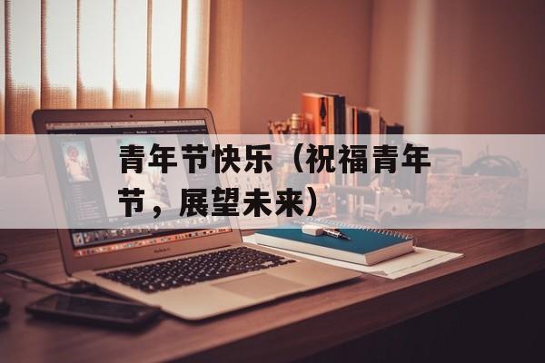 青年节快乐（祝福青年节，展望未来）-第1张图片-