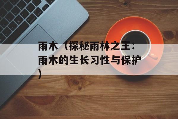 雨木（探秘雨林之王：雨木的生长习性与保护）-第1张图片-
