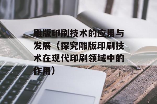 雕版印刷技术的应用与发展（探究雕版印刷技术在现代印刷领域中的作用）-第1张图片-