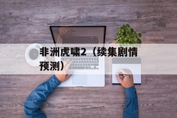 非洲虎啸2（续集剧情预测）-第1张图片-